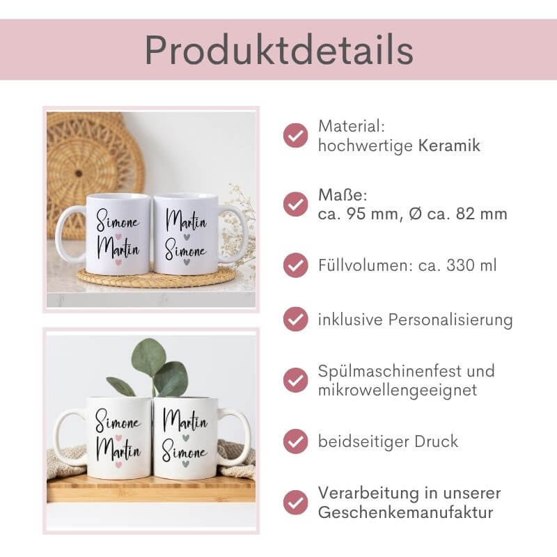 Produktdetails zu den personalisierten Partnertassen: Material: hochwertige Keramik, Maße: ca. 95 mm, Durchmesser: ca. 82 mm, Füllvolumen: ca. 330 ml, Handwäsche empfohlen, beidseitiger Druck, inklusive Personalisierung, Mikrowellengeeignet, Verarbeitung in unserer Geschenkmanufaktur